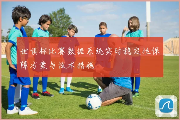 世俱杯比赛数据系统实时稳定性保障方案与技术措施