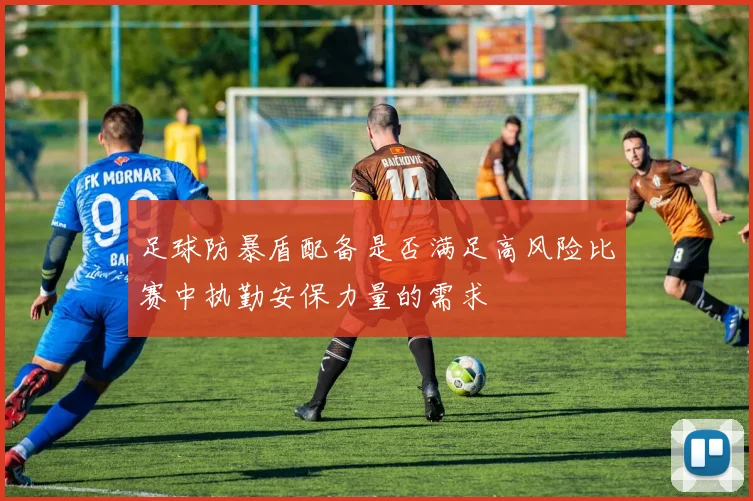 足球防暴盾配备是否满足高风险比赛中执勤安保力量的需求