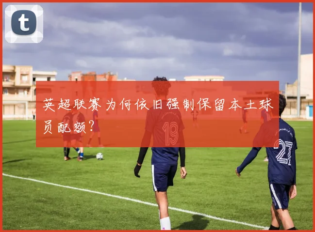 英超联赛为何依旧强制保留本土球员配额？