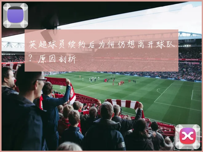 英超球员续约后为何仍想离开球队?原因剖析