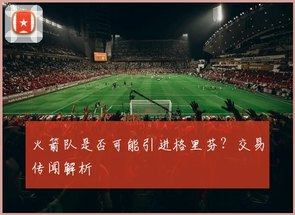 火箭队是否可能引进格里芬？交易传闻解析