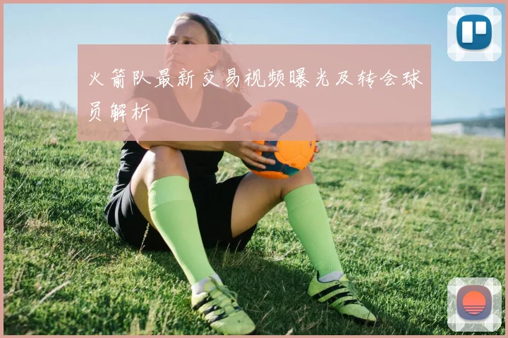 火箭队最新交易视频曝光及转会球员解析