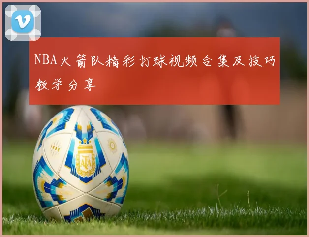 NBA火箭队精彩打球视频合集及技巧教学分享