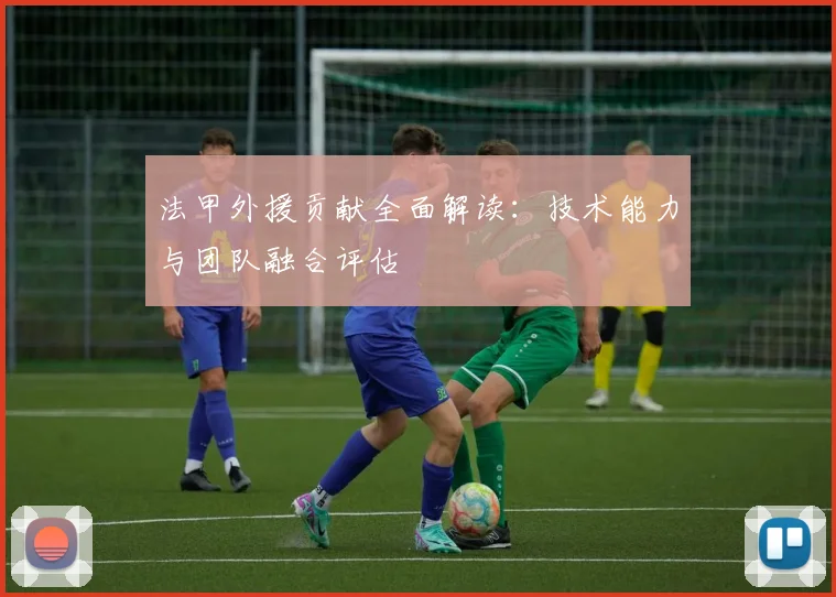 法甲外援贡献全面解读：技术能力与团队融合评估