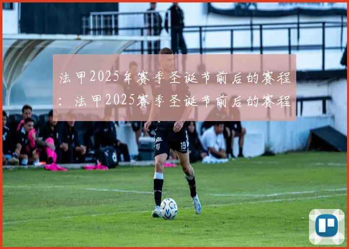 法甲2025年赛季圣诞节前后的赛程：法甲2025赛季圣诞节前后的赛程分析