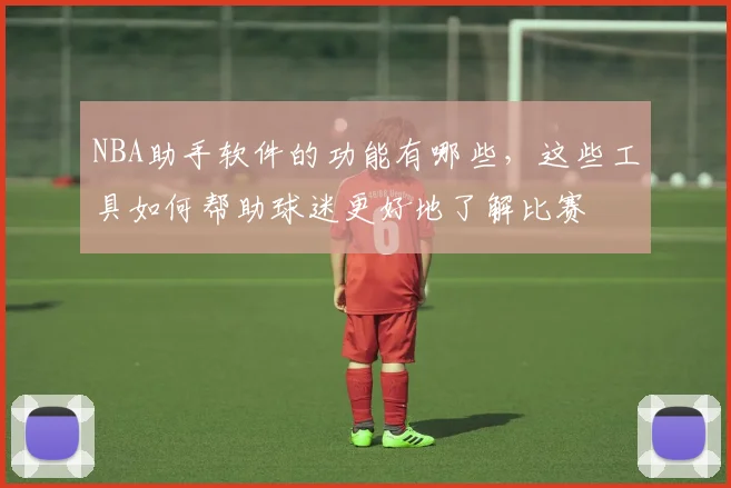 NBA助手软件的功能有哪些，这些工具如何帮助球迷更好地了解比赛