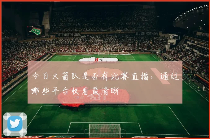 今日火箭队是否有比赛直播，通过哪些平台收看最清晰