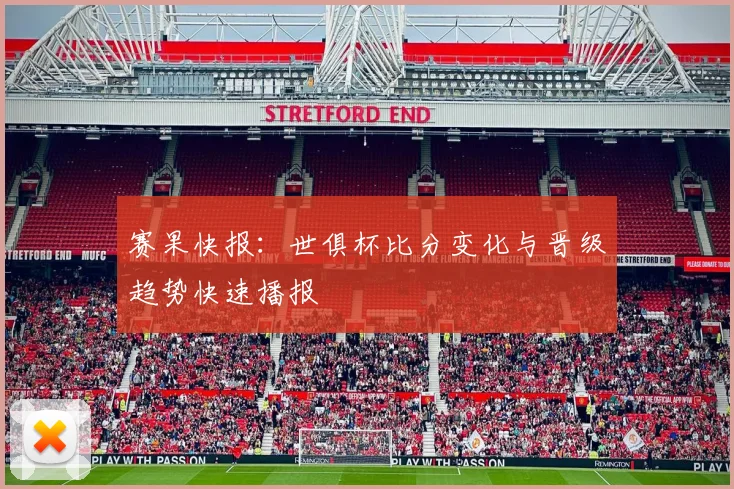 赛果快报：世俱杯比分变化与晋级趋势快速播报