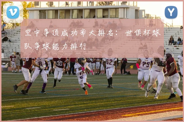 空中争顶成功率大排名：世俱杯球队争球能力排行