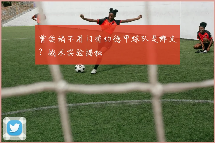 曾尝试不用门将的德甲球队是哪支?战术实验揭秘